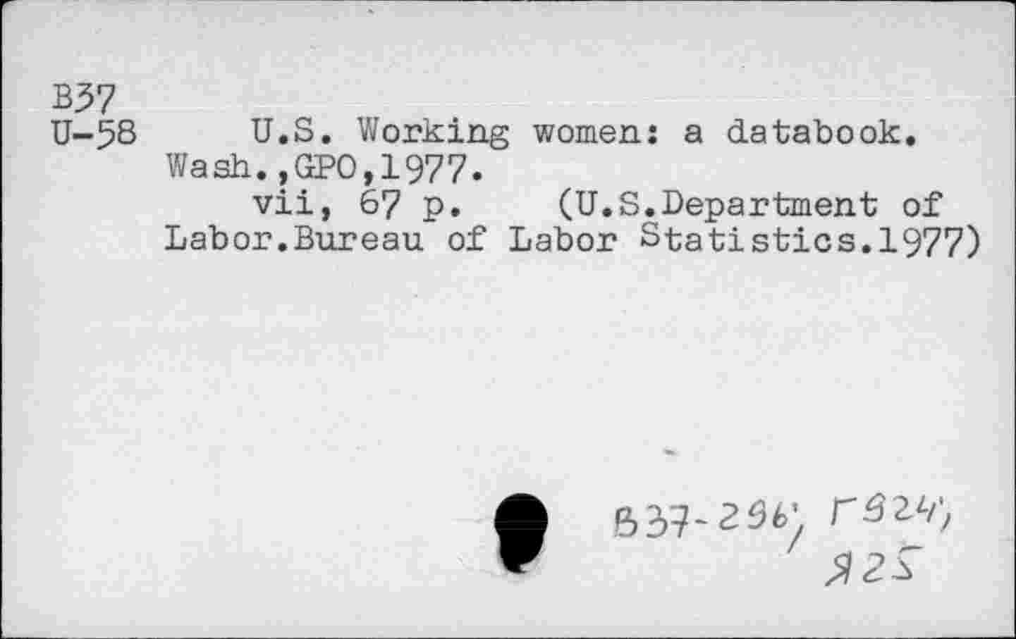 ﻿B57
U-5S U.S. Working women: a databook.
Wash.,GPO,1977.
vii, 67 p. (U.S.Department of Labor.Bureau of Labor Statistics.1977)
537-256' rSW,